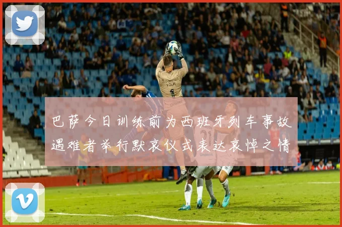巴萨今日训练前为西班牙列车事故遇难者举行默哀仪式表达哀悼之情
