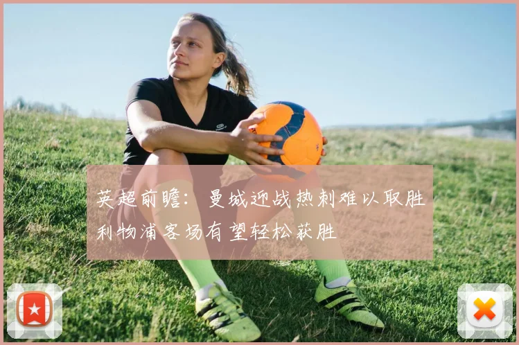 英超前瞻：曼城迎战热刺难以取胜利物浦客场有望轻松获胜