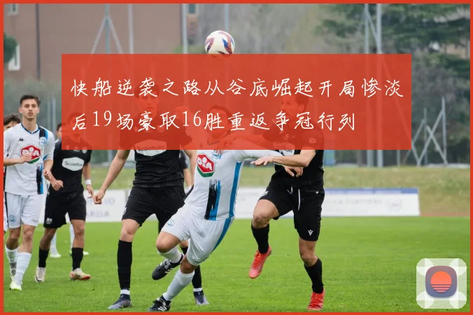 快船逆袭之路从谷底崛起开局惨淡后19场豪取16胜重返争冠行列