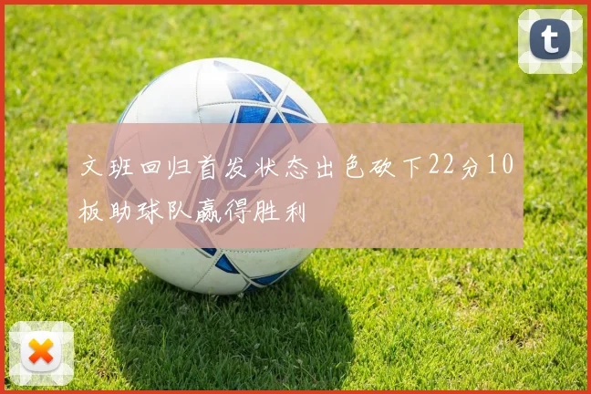 文班回归首发状态出色砍下22分10板助球队赢得胜利