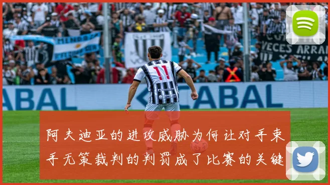 阿夫迪亚的进攻威胁为何让对手束手无策裁判的判罚成了比赛的关键因素