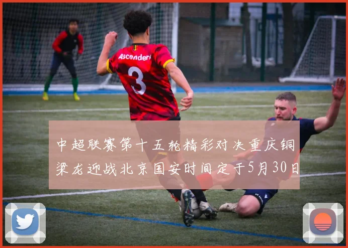 中超联赛第十五轮精彩对决重庆铜梁龙迎战北京国安时间定于5月30日20点