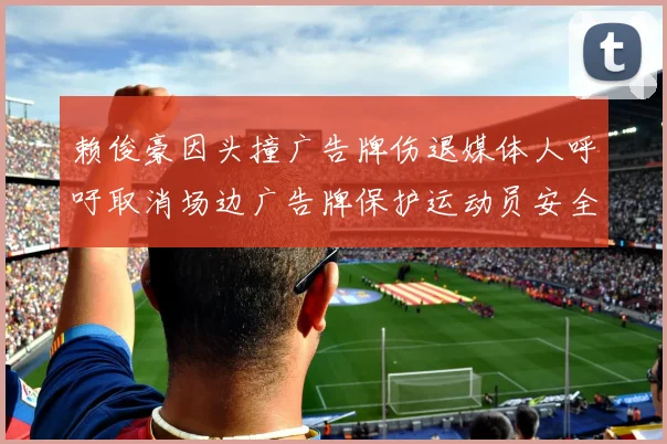 赖俊豪因头撞广告牌伤退媒体人呼吁取消场边广告牌保护运动员安全