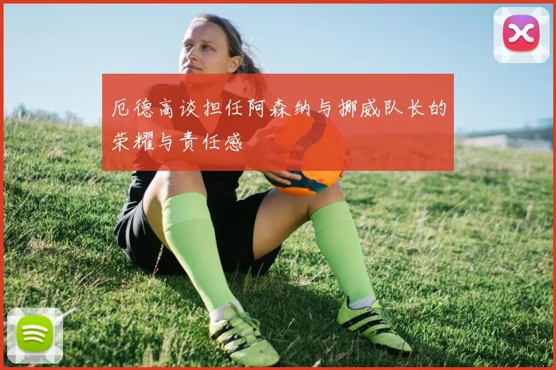 厄德高谈担任阿森纳与挪威队长的荣耀与责任感