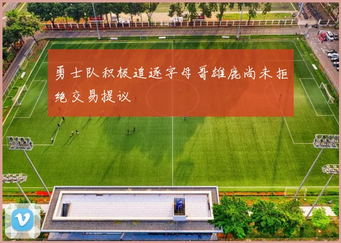 勇士队积极追逐字母哥雄鹿尚未拒绝交易提议
