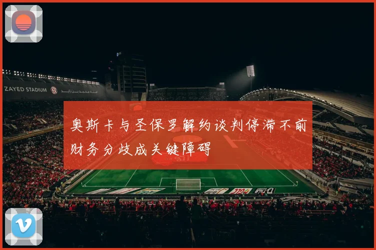 奥斯卡与圣保罗解约谈判停滞不前财务分歧成关键障碍