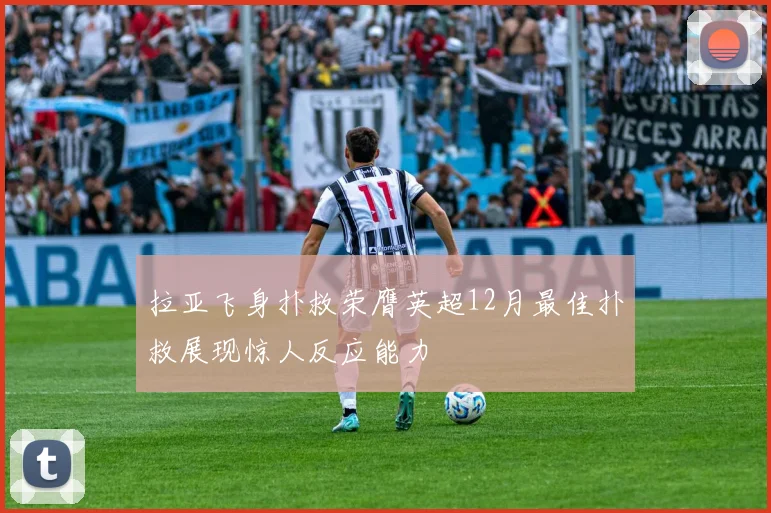 拉亚飞身扑救荣膺英超12月最佳扑救展现惊人反应能力
