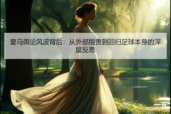 皇马舆论风波背后：从外部指责到回归足球本身的深层反思 - kaiyun