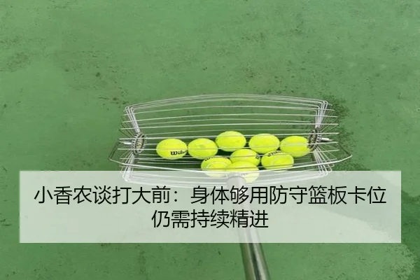 小香农谈打大前：身体够用防守篮板卡位仍需持续精进 - kaiyun